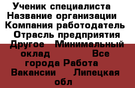Ученик специалиста › Название организации ­ Компания-работодатель › Отрасль предприятия ­ Другое › Минимальный оклад ­ 50 000 - Все города Работа » Вакансии   . Липецкая обл.